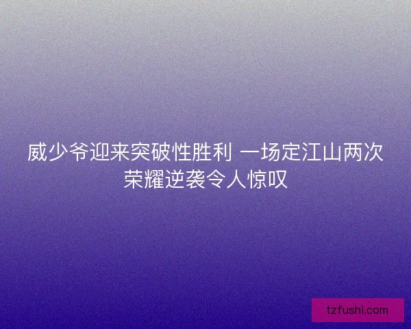 威少爷迎来突破性胜利 一场定江山两次荣耀逆袭令人惊叹
