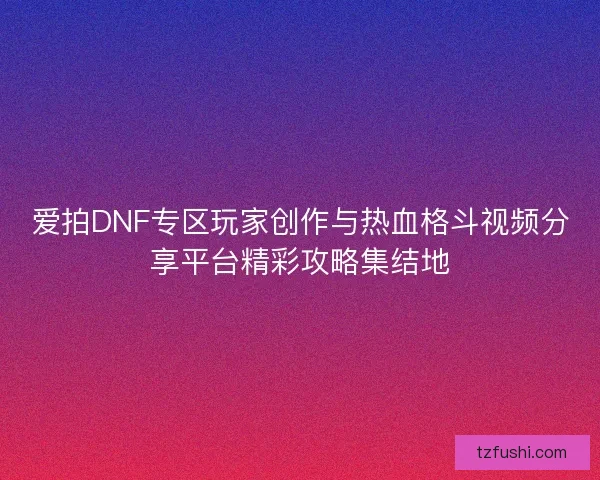 爱拍DNF专区玩家创作与热血格斗视频分享平台精彩攻略集结地
