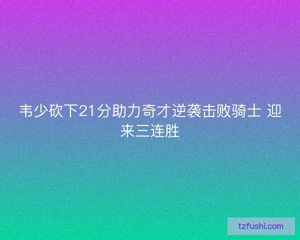 韦少砍下21分助力奇才逆袭击败骑士 迎来三连胜